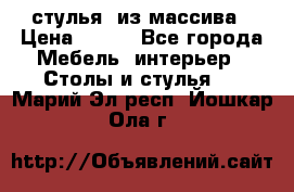 стулья  из массива › Цена ­ 800 - Все города Мебель, интерьер » Столы и стулья   . Марий Эл респ.,Йошкар-Ола г.